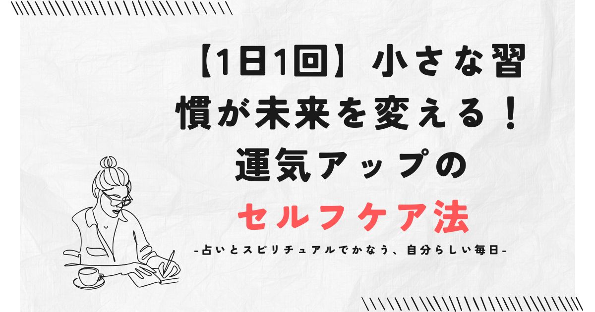 【1日1回】小さな習慣が未来を変える！運気アップのセルフケア法