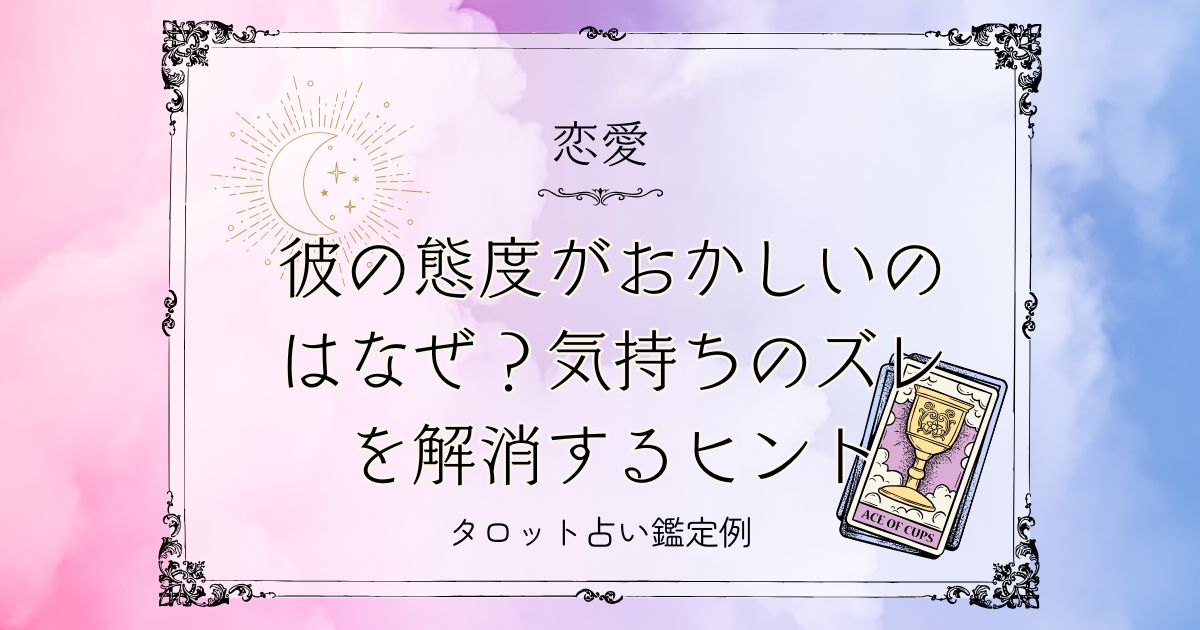 彼の態度がおかしいのはなぜ？気持ちのズレを解消するヒント【DM鑑定例】